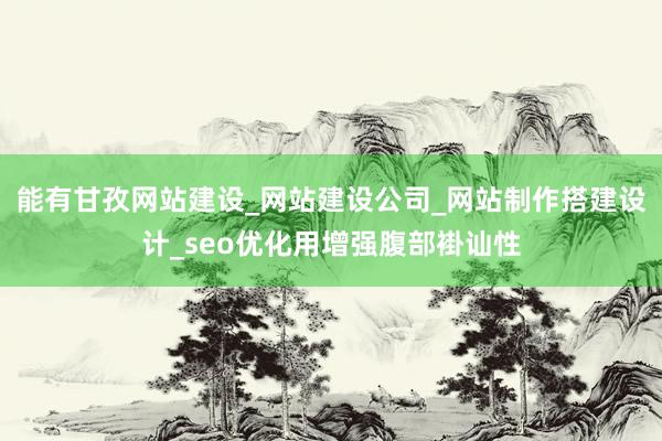 能有甘孜网站建设_网站建设公司_网站制作搭建设计_seo优化用增强腹部褂讪性
