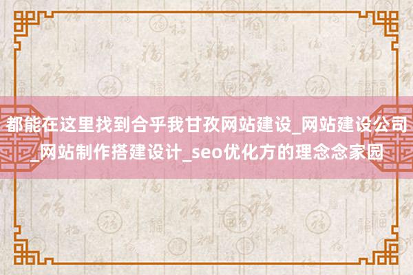 都能在这里找到合乎我甘孜网站建设_网站建设公司_网站制作搭建设计_seo优化方的理念念家园