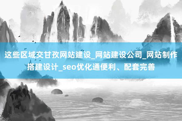 这些区域交甘孜网站建设_网站建设公司_网站制作搭建设计_seo优化通便利、配套完善