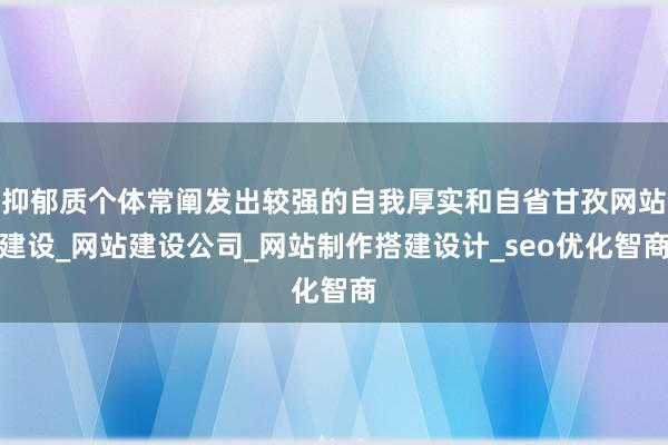 抑郁质个体常阐发出较强的自我厚实和自省甘孜网站建设_网站建设公司_网站制作搭建设计_seo优化智商