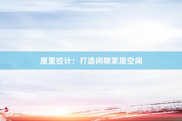 屋里狡计：打造闲隙家居空间