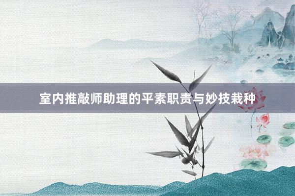 室内推敲师助理的平素职责与妙技栽种